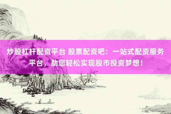 炒股杠杆配资平台 股票配资吧：一站式配资服务平台，助您轻松实现股市投资梦想！
