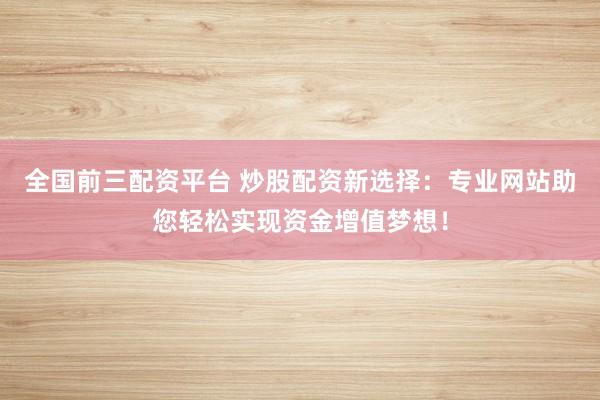 全国前三配资平台 炒股配资新选择：专业网站助您轻松实现资金增值梦想！