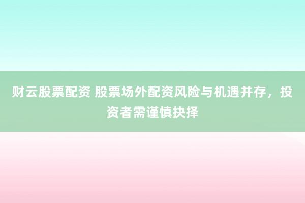 财云股票配资 股票场外配资风险与机遇并存，投资者需谨慎抉择