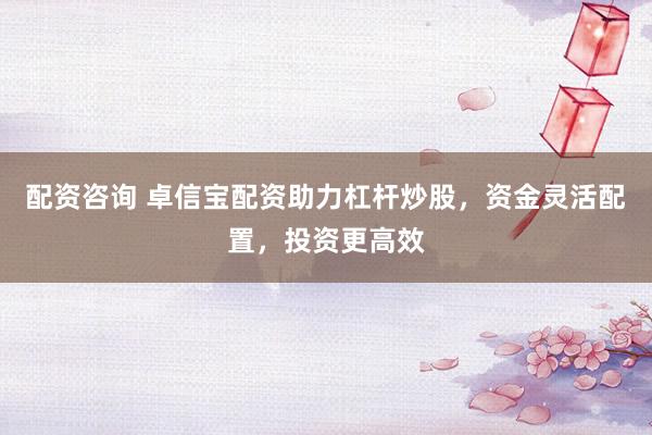 配资咨询 卓信宝配资助力杠杆炒股，资金灵活配置，投资更高效
