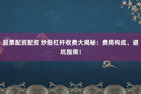 股票配资配资 炒股杠杆收费大揭秘：费用构成、避坑指南！