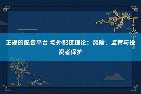 正规的配资平台 场外配资理论：风险、监管与投资者保护