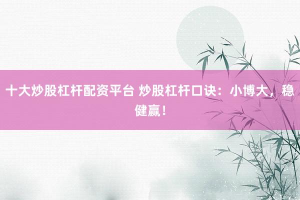 十大炒股杠杆配资平台 炒股杠杆口诀：小博大，稳健赢！