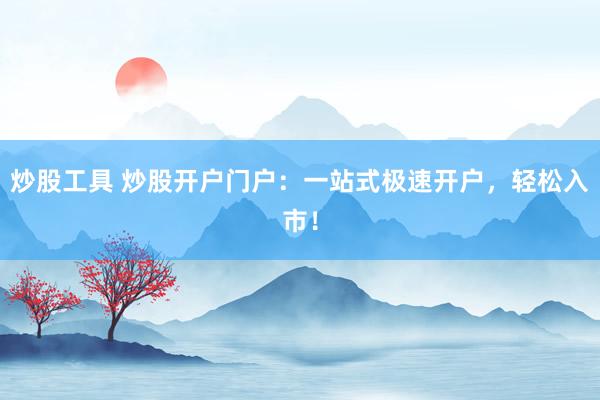 炒股工具 炒股开户门户：一站式极速开户，轻松入市！