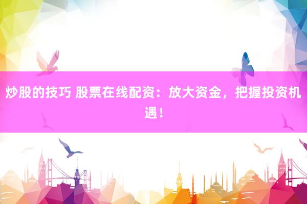 炒股的技巧 股票在线配资：放大资金，把握投资机遇！
