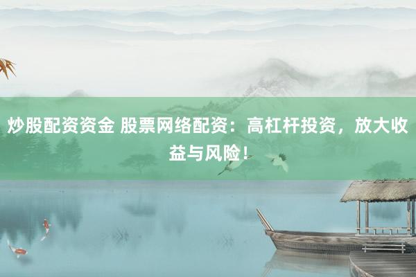 炒股配资资金 股票网络配资：高杠杆投资，放大收益与风险！