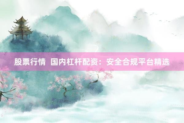 股票行情  国内杠杆配资：安全合规平台精选