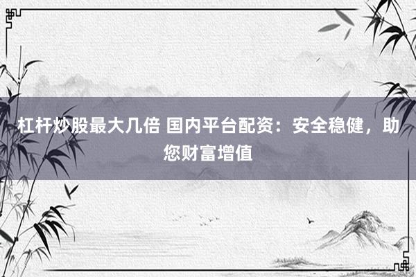 杠杆炒股最大几倍 国内平台配资：安全稳健，助您财富增值
