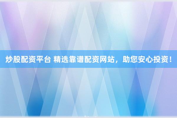 炒股配资平台 精选靠谱配资网站，助您安心投资！