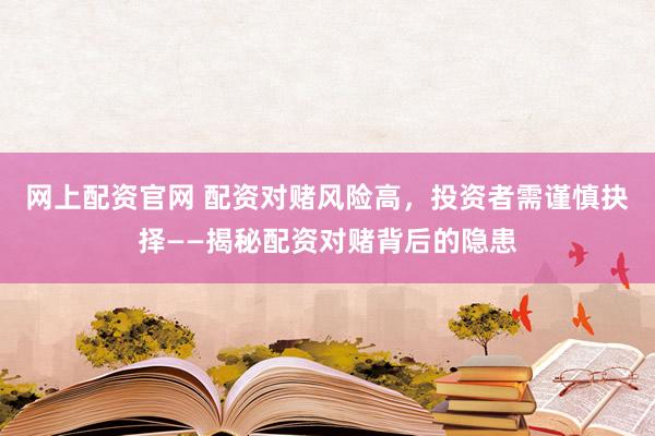网上配资官网 配资对赌风险高，投资者需谨慎抉择——揭秘配资对赌背后的隐患
