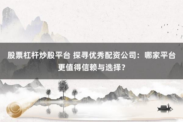 股票杠杆炒股平台 探寻优秀配资公司：哪家平台更值得信赖与选择？