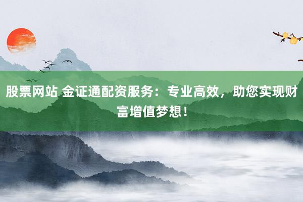 股票网站 金证通配资服务：专业高效，助您实现财富增值梦想！