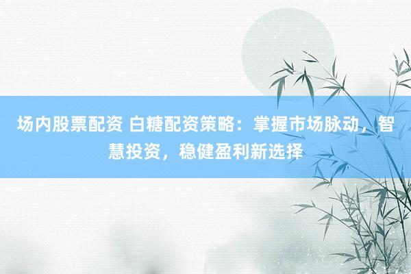 场内股票配资 白糖配资策略：掌握市场脉动，智慧投资，稳健盈利新选择