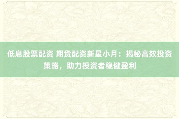 低息股票配资 期货配资新星小月：揭秘高效投资策略，助力投资者稳健盈利