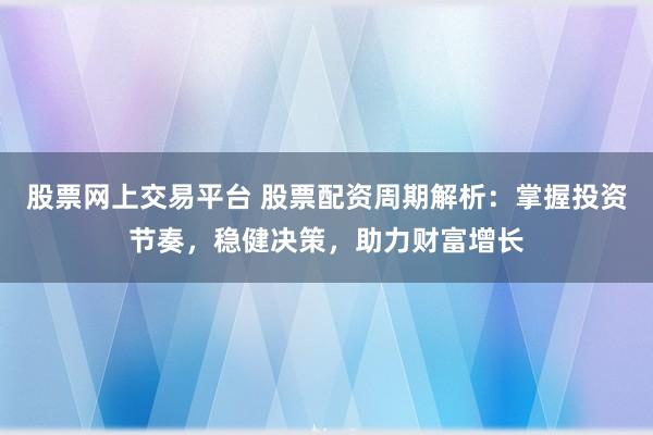 股票网上交易平台 股票配资周期解析：掌握投资节奏，稳健决策，助力财富增长