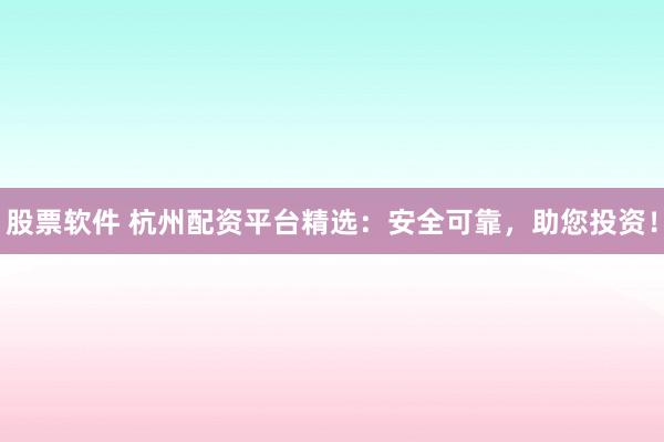 股票软件 杭州配资平台精选：安全可靠，助您投资！