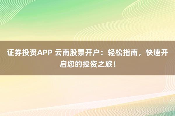 证券投资APP 云南股票开户：轻松指南，快速开启您的投资之旅！
