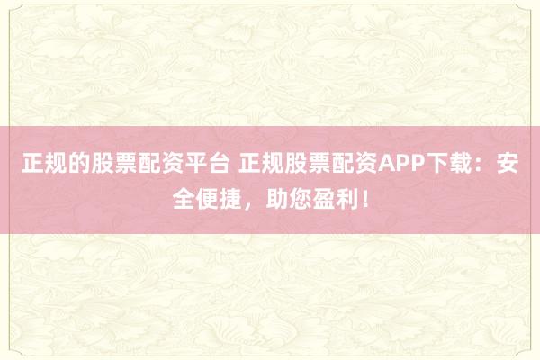 正规的股票配资平台 正规股票配资APP下载：安全便捷，助您盈利！