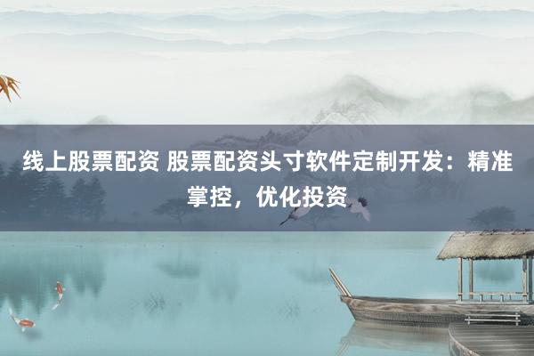 线上股票配资 股票配资头寸软件定制开发：精准掌控，优化投资