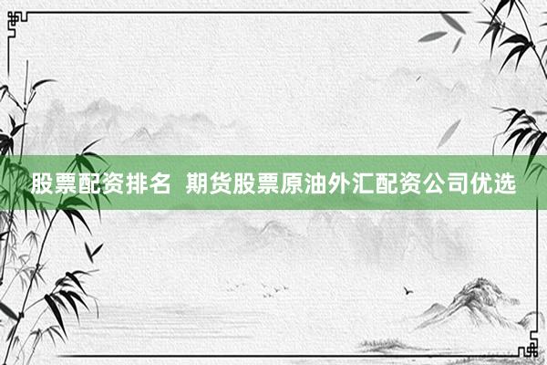 股票配资排名  期货股票原油外汇配资公司优选