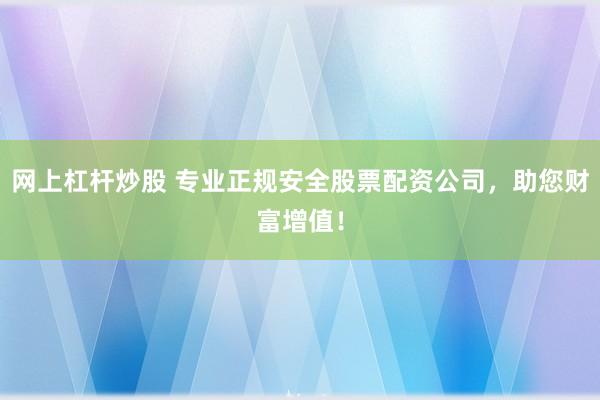 网上杠杆炒股 专业正规安全股票配资公司，助您财富增值！