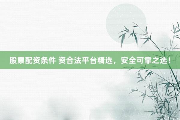 股票配资条件 资合法平台精选，安全可靠之选！