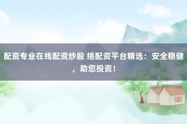 配资专业在线配资炒股 络配资平台精选：安全稳健，助您投资！