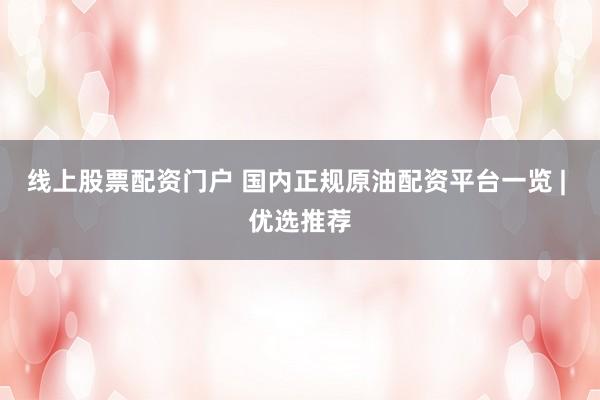 线上股票配资门户 国内正规原油配资平台一览 | 优选推荐