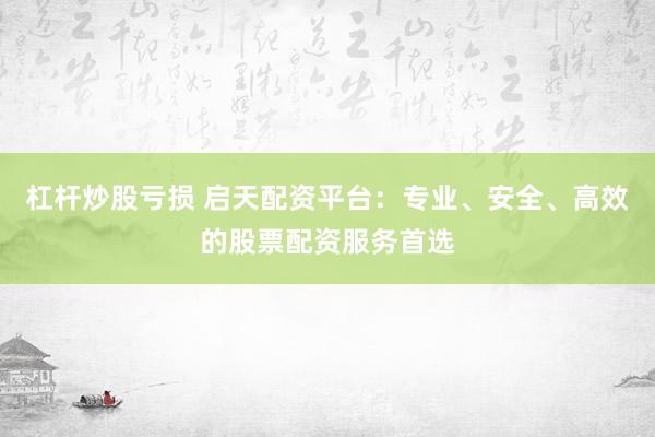 杠杆炒股亏损 启天配资平台：专业、安全、高效的股票配资服务首选