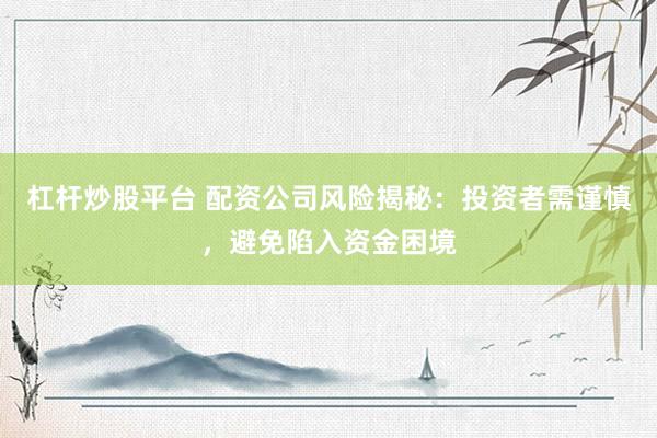 杠杆炒股平台 配资公司风险揭秘：投资者需谨慎，避免陷入资金困境