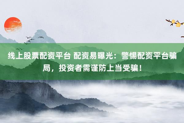 线上股票配资平台 配资易曝光：警惕配资平台骗局，投资者需谨防上当受骗！