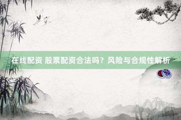 在线配资 股票配资合法吗？风险与合规性解析