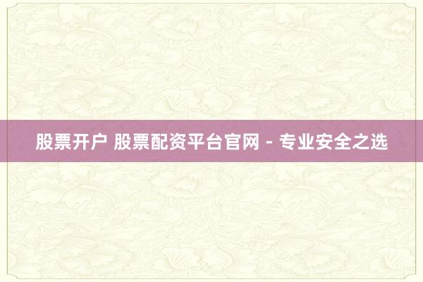 股票开户 股票配资平台官网 - 专业安全之选