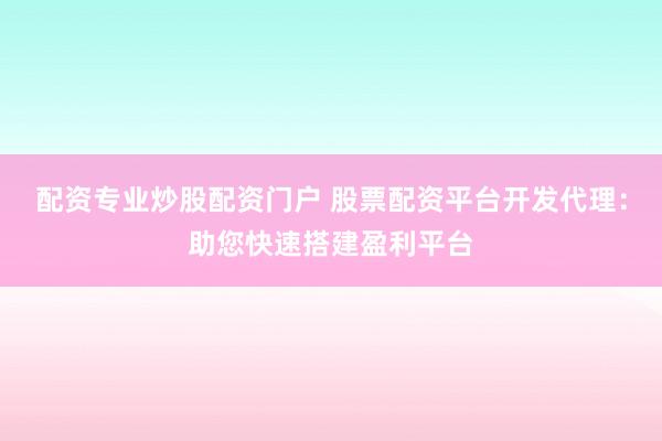 配资专业炒股配资门户 股票配资平台开发代理：助您快速搭建盈利平台