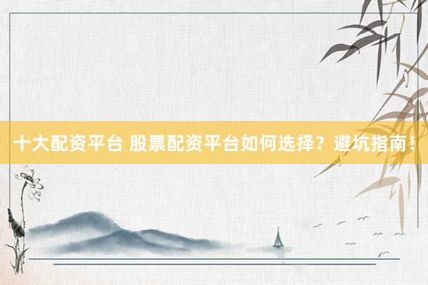 十大配资平台 股票配资平台如何选择？避坑指南！