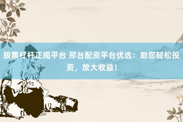 股票杠杆正规平台 邢台配资平台优选：助您轻松投资，放大收益！