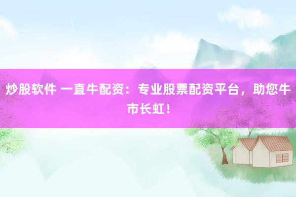 炒股软件 一直牛配资：专业股票配资平台，助您牛市长虹！