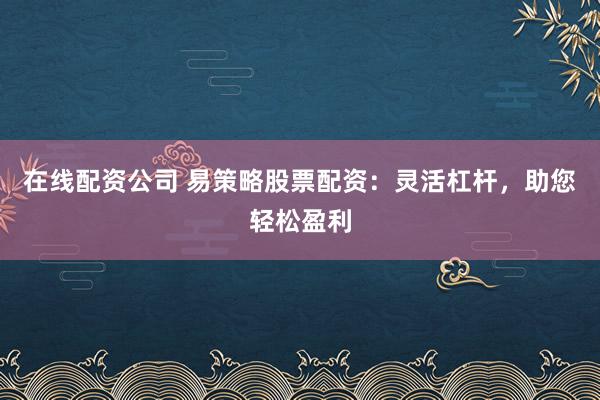 在线配资公司 易策略股票配资：灵活杠杆，助您轻松盈利