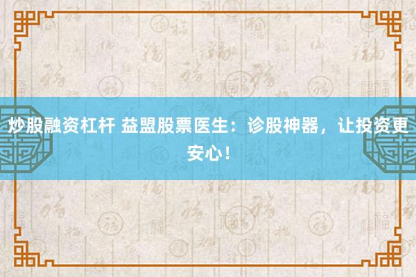 炒股融资杠杆 益盟股票医生：诊股神器，让投资更安心！