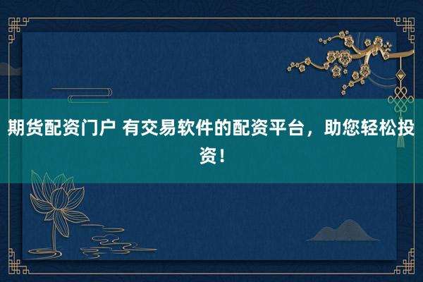 期货配资门户 有交易软件的配资平台，助您轻松投资！