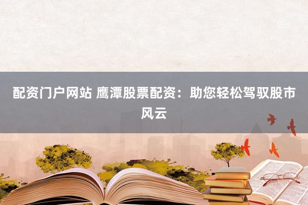 配资门户网站 鹰潭股票配资：助您轻松驾驭股市风云