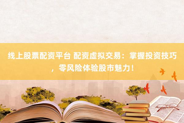 线上股票配资平台 配资虚拟交易：掌握投资技巧，零风险体验股市魅力！