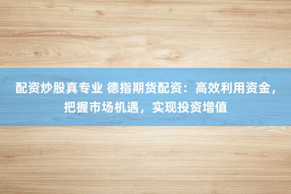 配资炒股真专业 德指期货配资：高效利用资金，把握市场机遇，实现投资增值