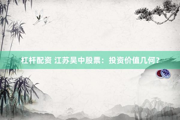 杠杆配资 江苏吴中股票：投资价值几何？