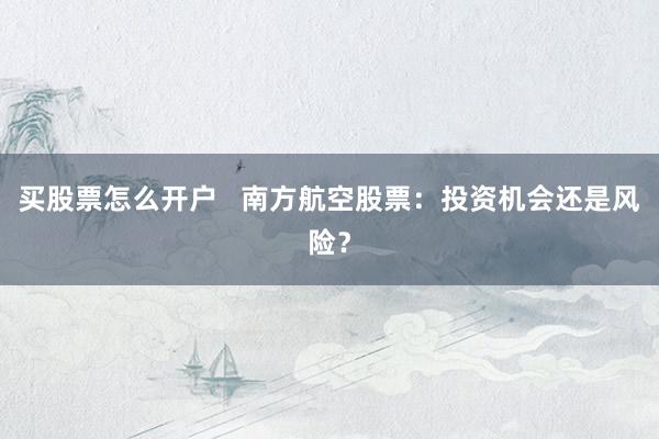 买股票怎么开户   南方航空股票：投资机会还是风险？