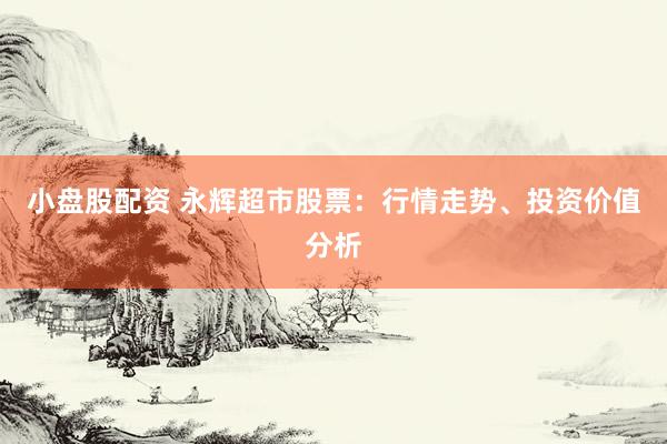 小盘股配资 永辉超市股票：行情走势、投资价值分析