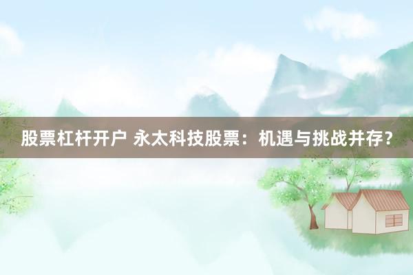 股票杠杆开户 永太科技股票：机遇与挑战并存？