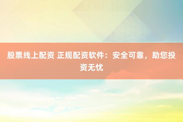股票线上配资 正规配资软件：安全可靠，助您投资无忧