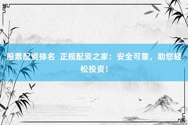 股票配资排名  正规配资之家：安全可靠，助您轻松投资！