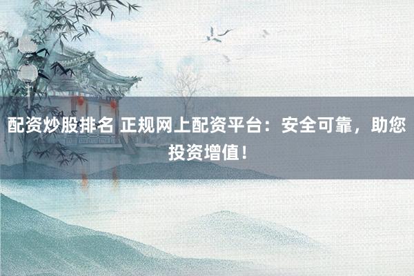 配资炒股排名 正规网上配资平台：安全可靠，助您投资增值！